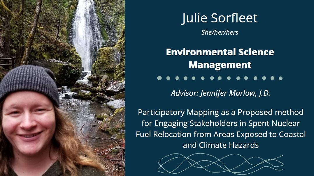 Julie Sorfleet She/her/hers Environmental Science Management Advisor Participatory Mapping as a Proposed method for Engaging Stakeholders in Spent Nuclear Fuel Relocation from Areas Exposed to Coastal and Climate Hazards: Jennifer Marlow, J.D. 